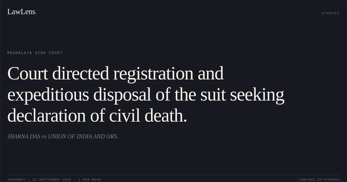 Court directed registration and expeditious disposal of the suit seeking declaration of civil death.. JHARNA DAS vs UNION OF INDIA AND ORS.. Meghalaya High Court. LawLens