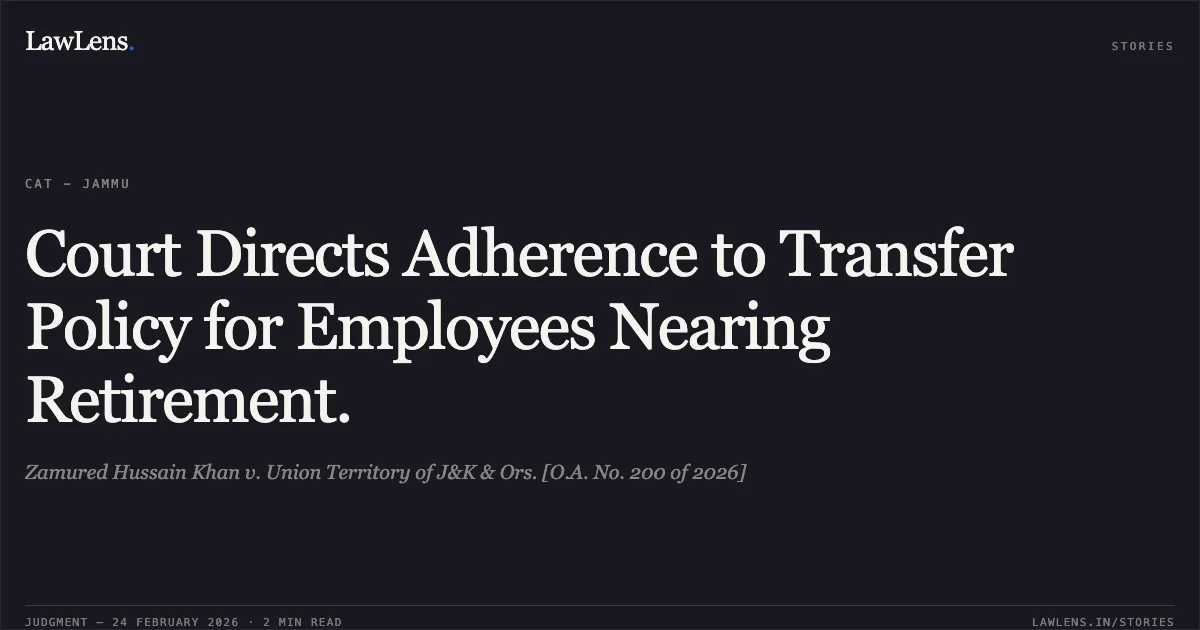 Court Directs Adherence to Transfer Policy for Employees Nearing Retirement.. Zamured Hussain Khan v. Union Territory of J&K & Ors. [O.A. No. 200 of 2026]. Central Administrative Tribunal. LawLens