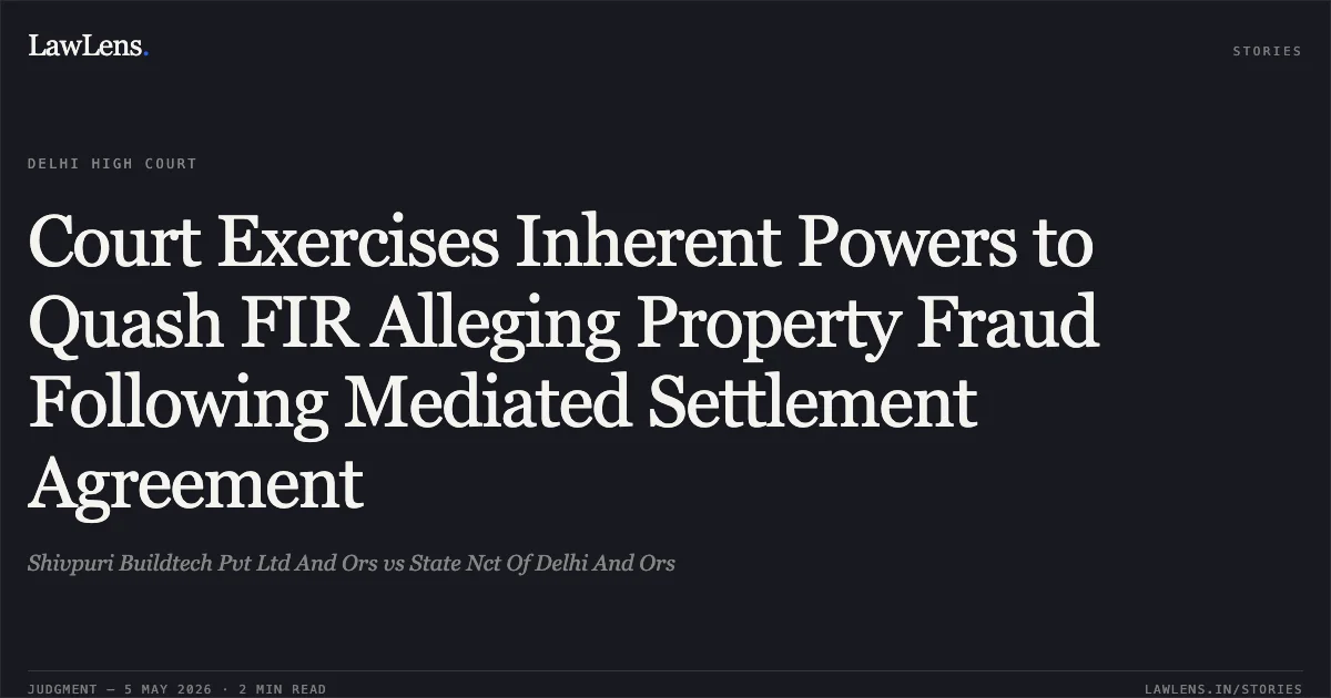Court Exercises Inherent Powers to Quash FIR Alleging Property Fraud Following Mediated Settlement Agreement. Shivpuri Buildtech Pvt Ltd And Ors vs State Nct Of Delhi And Ors. Delhi High Court. LawLens