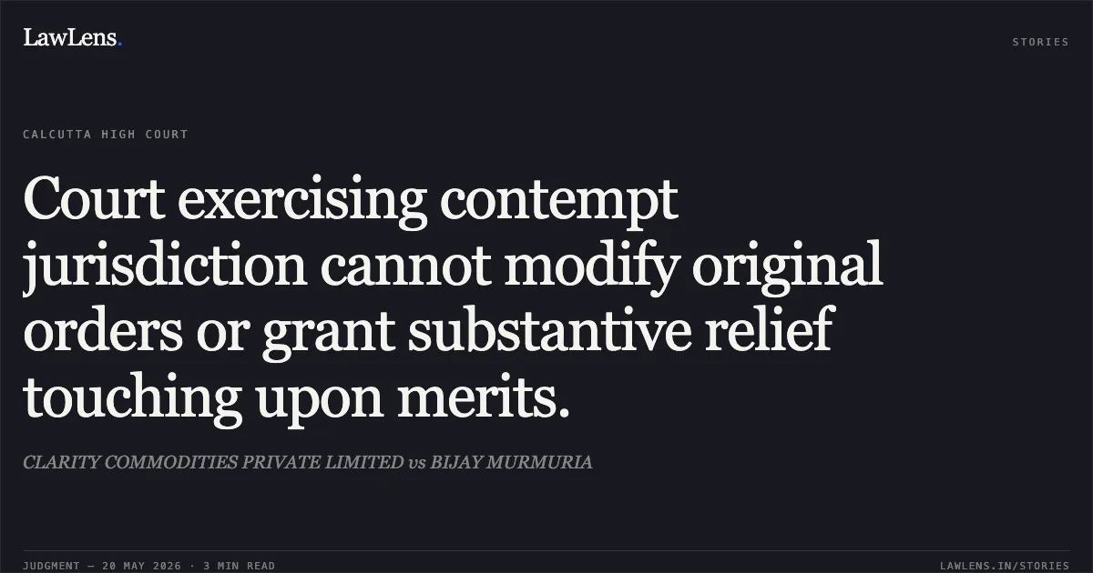 Court exercising contempt jurisdiction cannot modify original orders or grant substantive relief touching upon merits.. CLARITY COMMODITIES PRIVATE LIMITED vs BIJAY MURMURIA. Calcutta High Court. LawLens