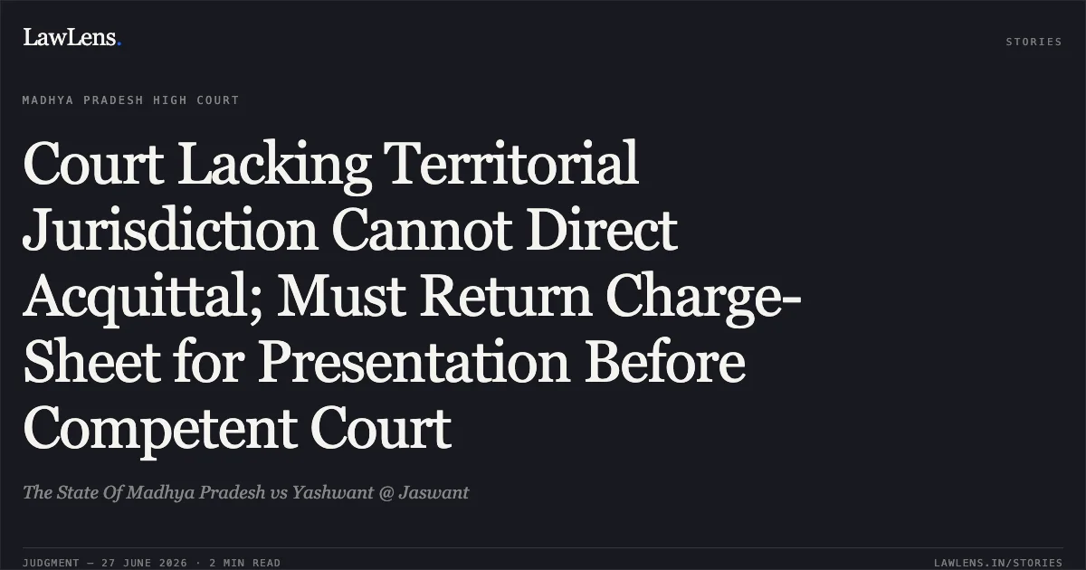 Court Lacking Territorial Jurisdiction Cannot Direct Acquittal; Must Return Charge-Sheet for Presentation Before Competent Court. The State Of Madhya Pradesh vs Yashwant @ Jaswant. Madhya Pradesh High Court. LawLens