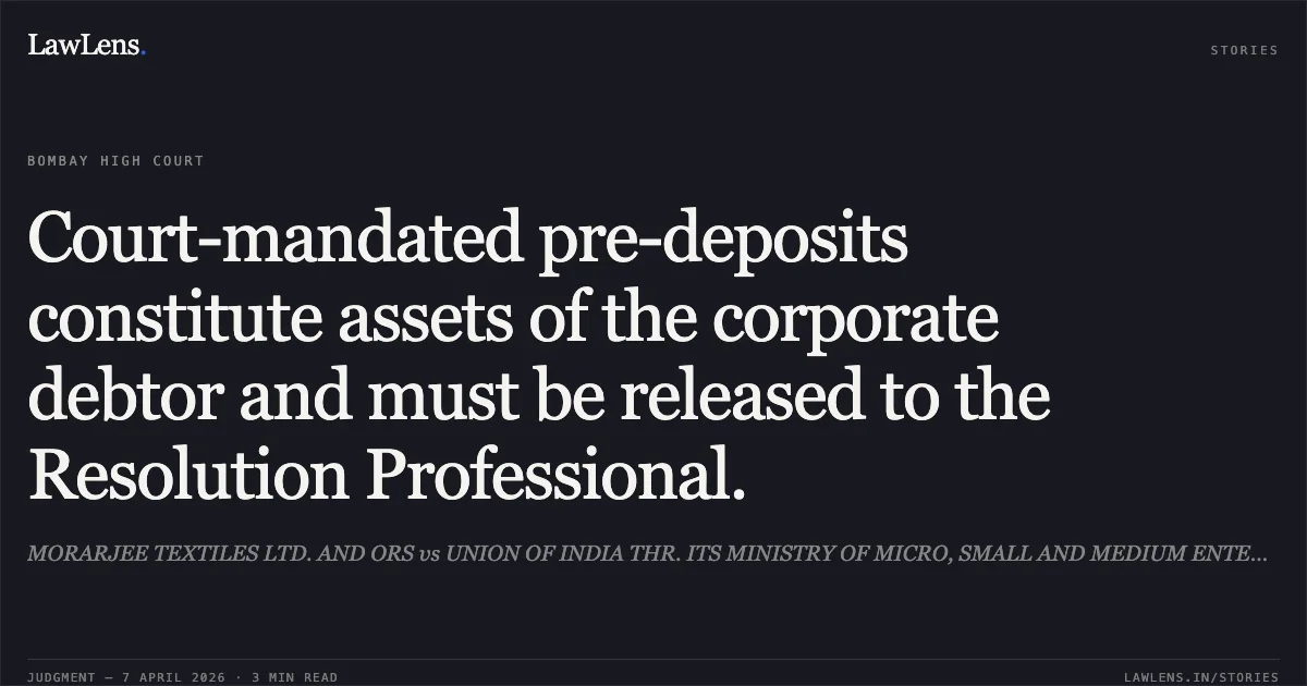 Court-mandated pre-deposits constitute assets of the corporate debtor and must be released to the Resolution Professional.. MORARJEE TEXTILES LTD. AND ORS vs UNION OF INDIA THR. ITS MINISTRY OF MICRO, SMALL AND MEDIUM ENTERPRISES AND ORS. Bombay High Court. LawLens