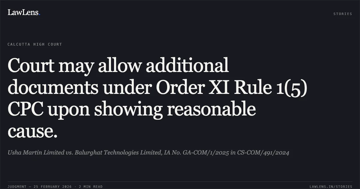 Court may allow additional documents under Order XI Rule 1(5) CPC upon showing reasonable cause.. Usha Martin Limited vs. Balurghat Technologies Limited, IA No. GA-COM/1/2025 in CS-COM/491/2024. Calcutta High Court. LawLens