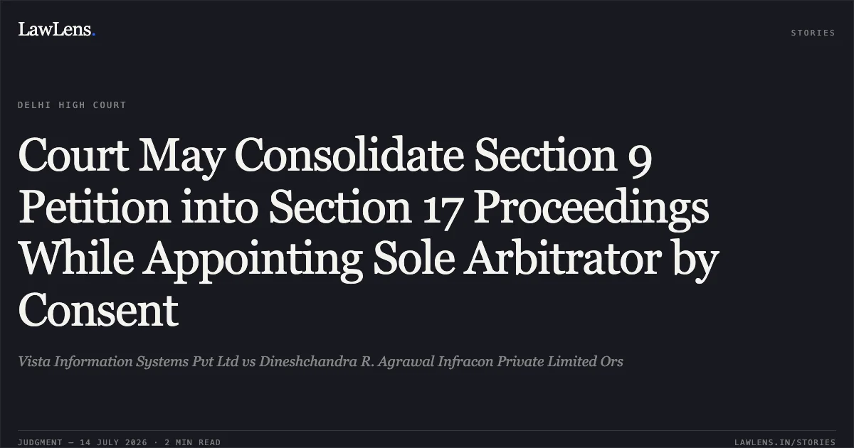 Court May Consolidate Section 9 Petition into Section 17 Proceedings While Appointing Sole Arbitrator by Consent. Vista Information Systems Pvt Ltd vs Dineshchandra R. Agrawal Infracon Private Limited Ors. Delhi High Court. LawLens