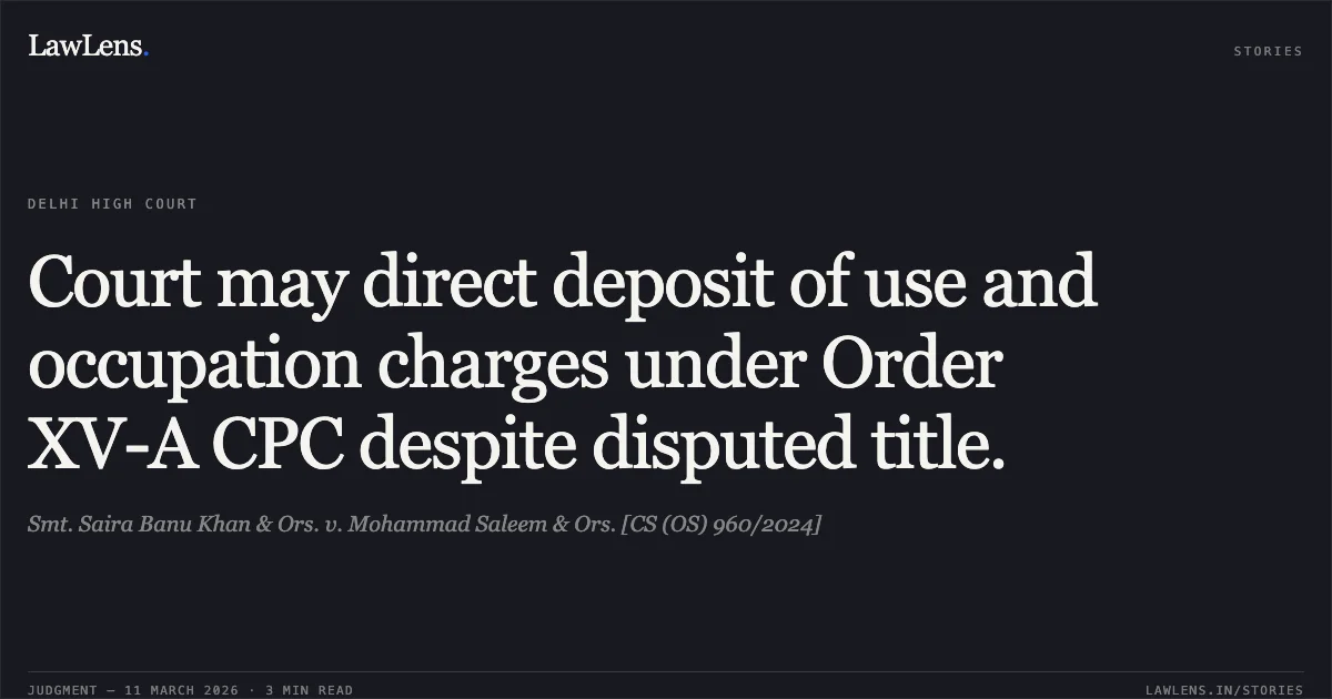 Court may direct deposit of use and occupation charges under Order XV-A CPC despite disputed title.. Smt. Saira Banu Khan & Ors. v. Mohammad Saleem & Ors. [CS (OS) 960/2024]. Delhi High Court. LawLens