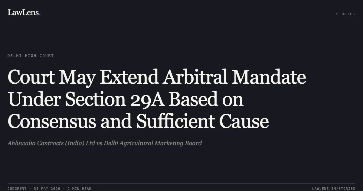 Court May Extend Arbitral Mandate Under Section 29A Based on Consensus and Sufficient Cause. Ahluwalia Contracts (India) Ltd vs Delhi Agricultural Marketing Board. Delhi High Court. LawLens