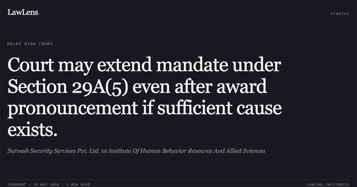 Court may extend mandate under Section 29A(5) even after award pronouncement if sufficient cause exists.. Sarvesh Security Services Pvt. Ltd. vs Institute Of Human Behavior Resource And Allied Sciences. Delhi High Court. LawLens