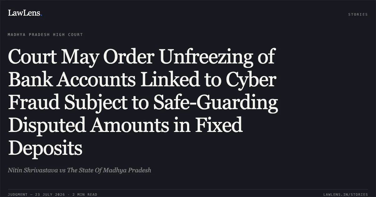 Court May Order Unfreezing of Bank Accounts Linked to Cyber Fraud Subject to Safe-Guarding Disputed Amounts in Fixed Deposits. Nitin Shrivastava vs The State Of Madhya Pradesh. Madhya Pradesh High Court. LawLens