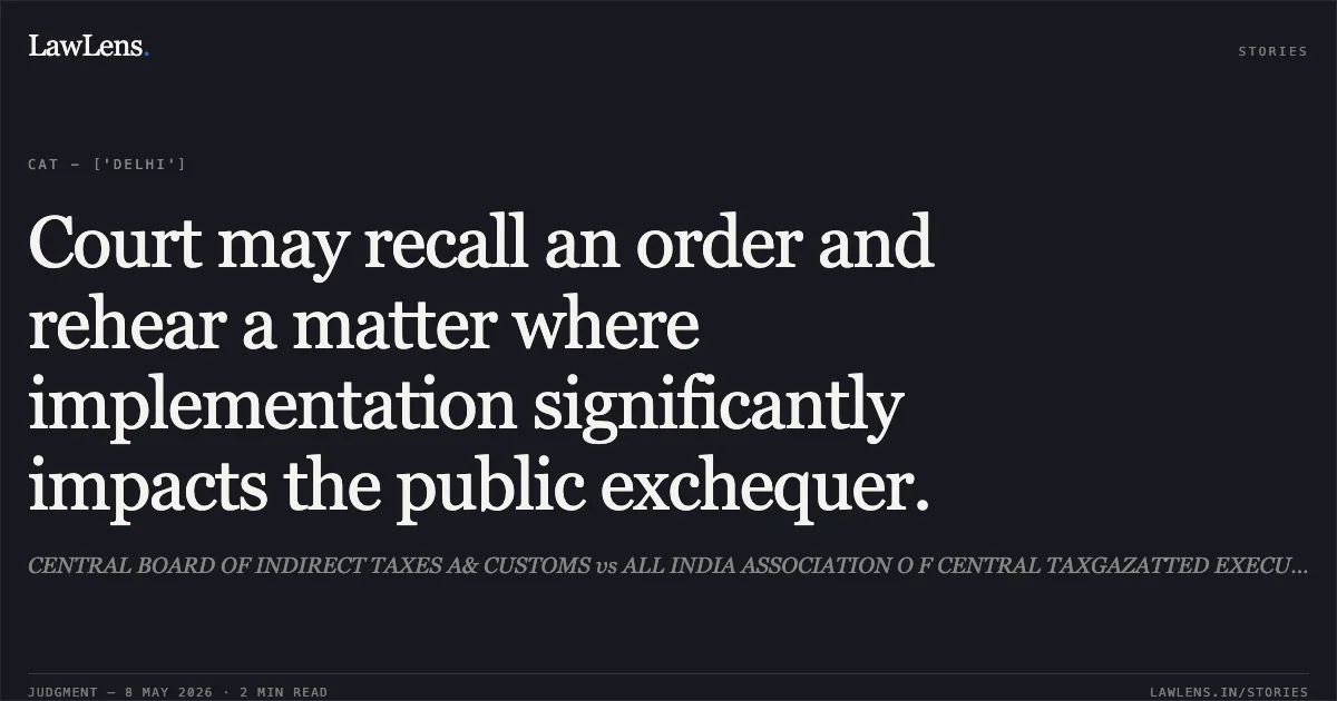 Court may recall an order and rehear a matter where implementation significantly impacts the public exchequer.. CENTRAL BOARD OF INDIRECT TAXES A& CUSTOMS vs ALL INDIA ASSOCIATION O F CENTRAL TAXGAZATTED EXECUTIVE OFFICERS. Central Administrative Tribunal. LawLens