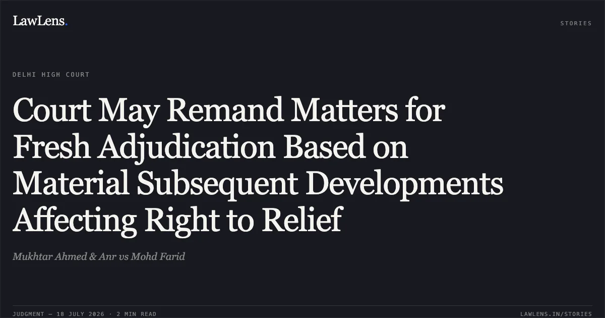 Court May Remand Matters for Fresh Adjudication Based on Material Subsequent Developments Affecting Right to Relief. Mukhtar Ahmed & Anr vs Mohd Farid. Delhi High Court. LawLens