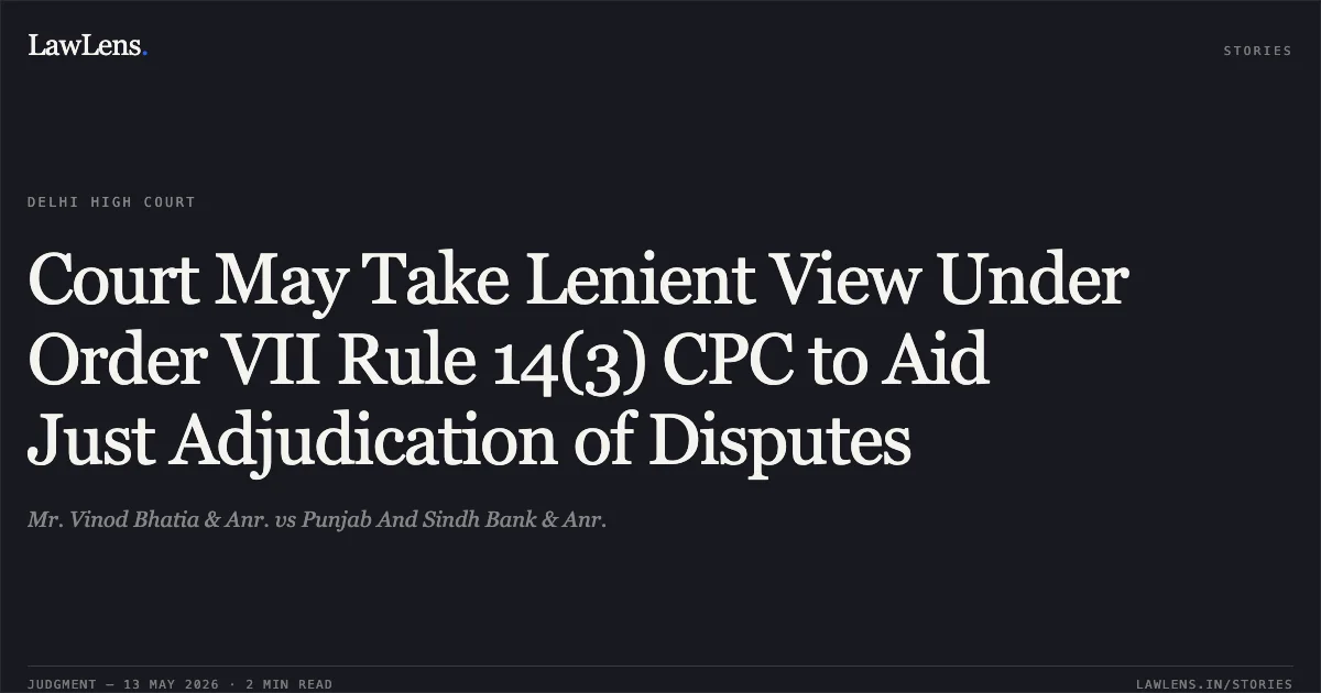 Court May Take Lenient View Under Order VII Rule 14(3) CPC to Aid Just Adjudication of Disputes. Mr. Vinod Bhatia & Anr. vs Punjab And Sindh Bank & Anr.. Delhi High Court. LawLens