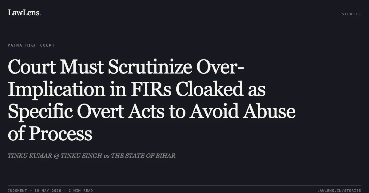 Court Must Scrutinize Over-Implication in FIRs Cloaked as Specific Overt Acts to Avoid Abuse of Process. TINKU KUMAR @ TINKU SINGH vs THE STATE OF BIHAR. Patna High Court. LawLens