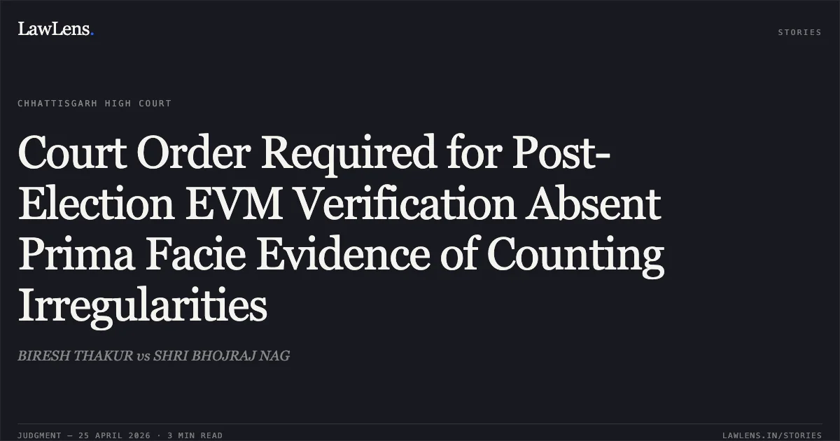 Court Order Required for Post-Election EVM Verification Absent Prima Facie Evidence of Counting Irregularities. BIRESH THAKUR vs SHRI BHOJRAJ NAG. Chhattisgarh High Court. LawLens