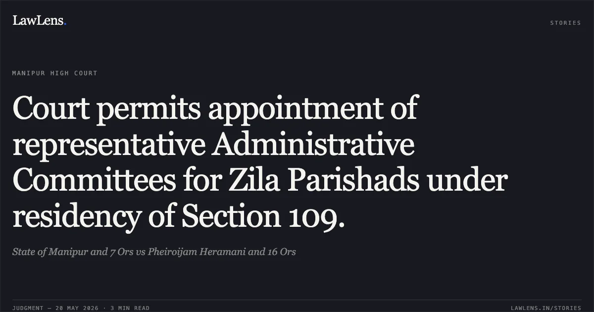 Court permits appointment of representative Administrative Committees for Zila Parishads under residency of Section 109.. State of Manipur and 7 Ors vs Pheiroijam Heramani and 16 Ors. Manipur High Court. LawLens