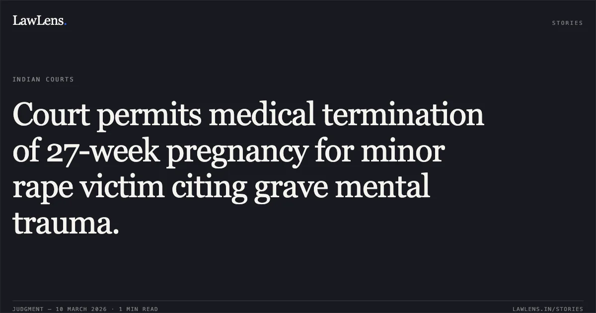 Court permits medical termination of 27-week pregnancy for minor rape victim citing grave mental trauma.. Minor J Thr Mother P v. State & Anr. [W.P.(CRL) 726/2026]. Delhi High Court. LawLens