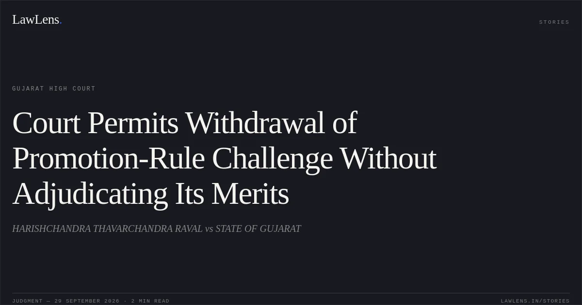 Court Permits Withdrawal of Promotion-Rule Challenge Without Adjudicating Its Merits. HARISHCHANDRA THAVARCHANDRA RAVAL vs STATE OF GUJARAT. Gujarat High Court. LawLens