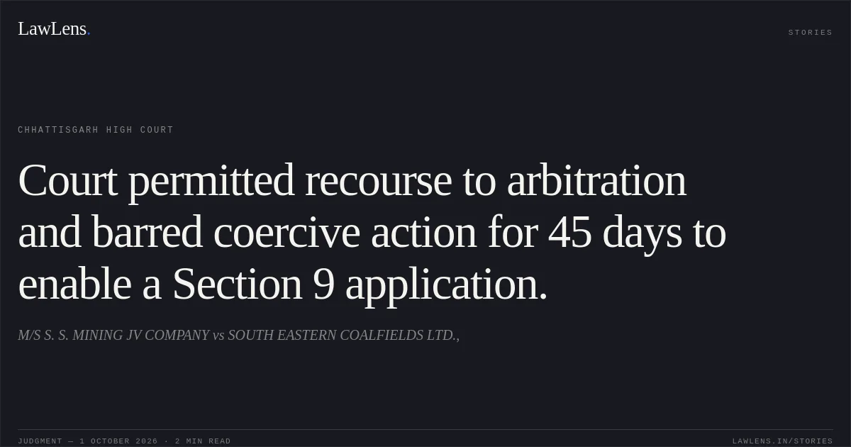 Court permitted recourse to arbitration and barred coercive action for 45 days to enable a Section 9 application.. M/S S. S. MINING JV COMPANY vs SOUTH EASTERN COALFIELDS LTD.,. Chhattisgarh High Court. LawLens