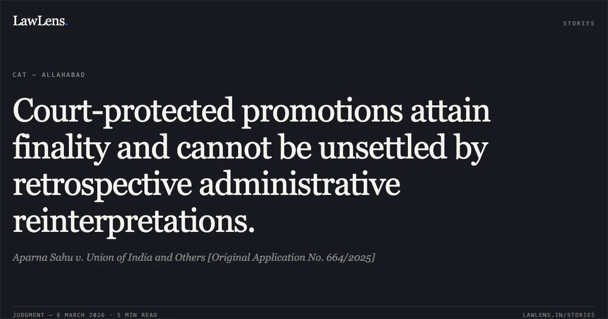 Court-protected promotions attain finality and cannot be unsettled by retrospective administrative reinterpretations.. Aparna Sahu v. Union of India and Others [Original Application No. 664/2025]. Central Administrative Tribunal. LawLens