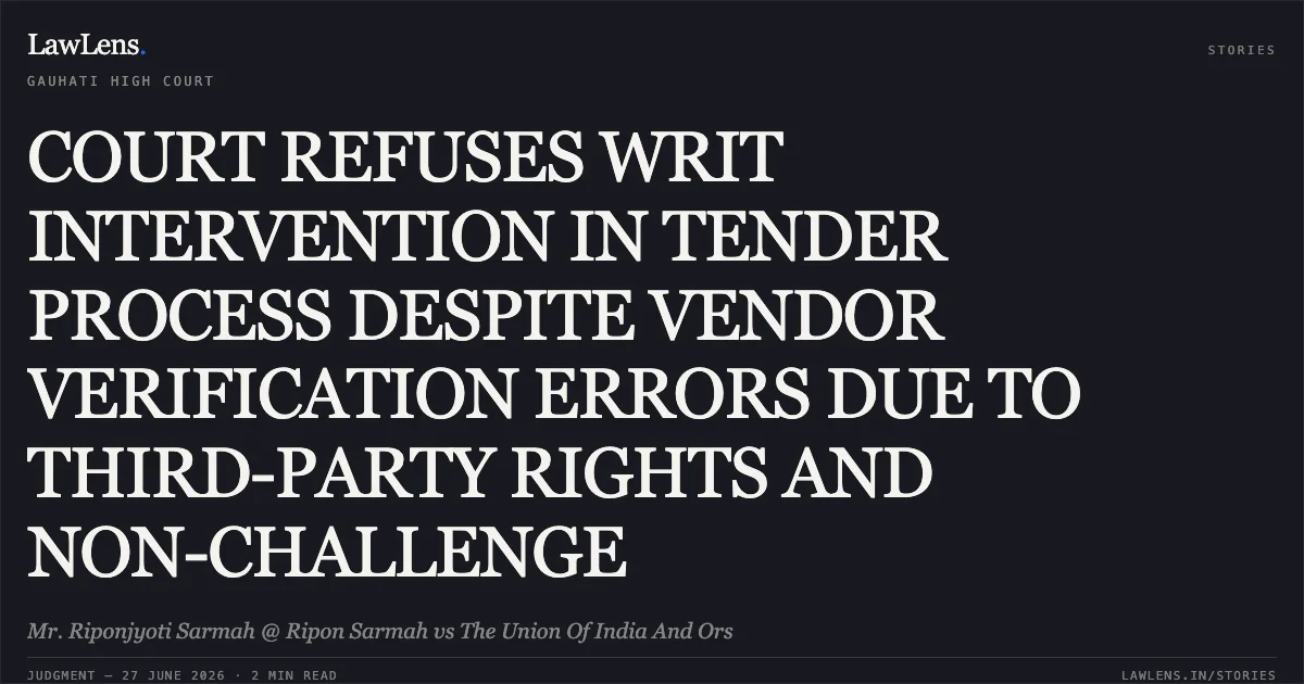 COURT REFUSES WRIT INTERVENTION IN TENDER PROCESS DESPITE VENDOR VERIFICATION ERRORS DUE TO THIRD-PARTY RIGHTS AND NON-CHALLENGE. Mr. Riponjyoti Sarmah @ Ripon Sarmah vs The Union Of India And Ors. Gauhati High Court. LawLens