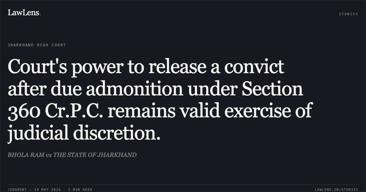 Court's power to release a convict after due admonition under Section 360 Cr.P.C. remains valid exercise of judicial discretion.. BHOLA RAM vs THE STATE OF JHARKHAND. Jharkhand High Court. LawLens