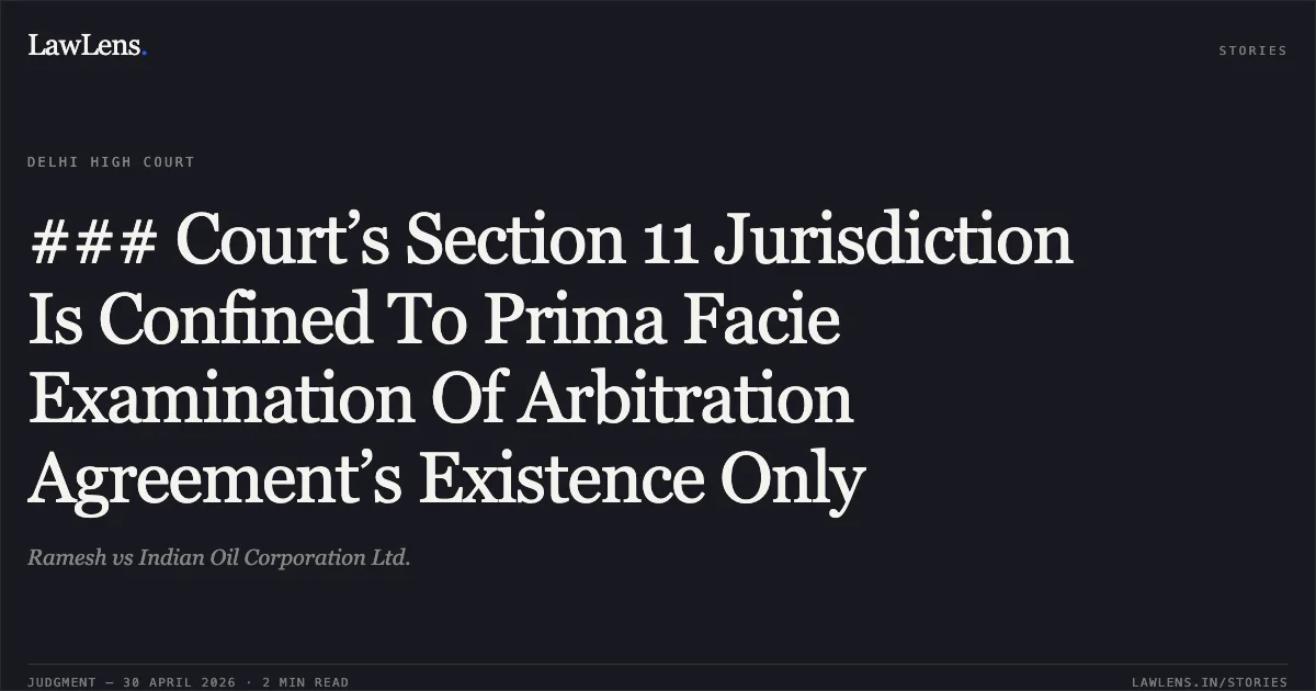 ### Court’s Section 11 Jurisdiction Is Confined To Prima Facie Examination Of Arbitration Agreement’s Existence Only. Ramesh vs Indian Oil Corporation Ltd.. Delhi High Court. LawLens