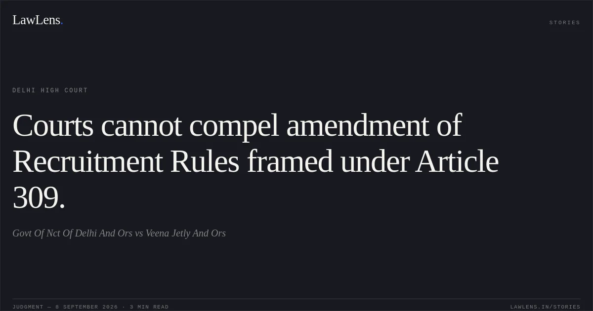 Courts cannot compel amendment of Recruitment Rules framed under Article 309.. Govt Of Nct Of Delhi And Ors vs Veena Jetly And Ors. Delhi High Court. LawLens