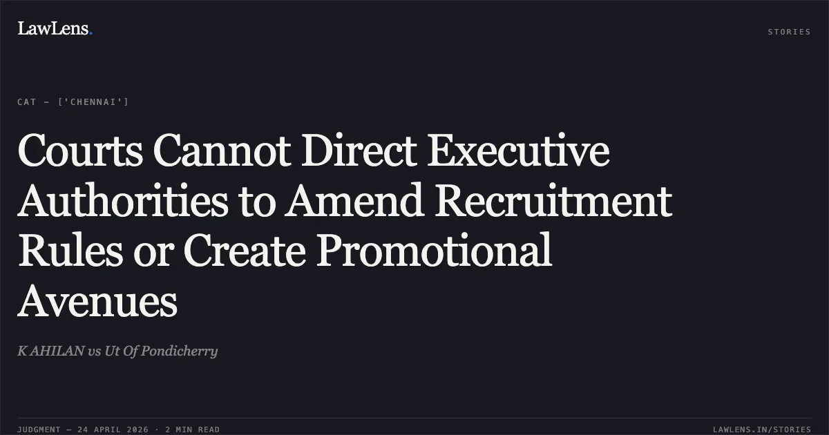 Courts Cannot Direct Executive Authorities to Amend Recruitment Rules or Create Promotional Avenues. K AHILAN vs Ut Of Pondicherry. Central Administrative Tribunal. LawLens
