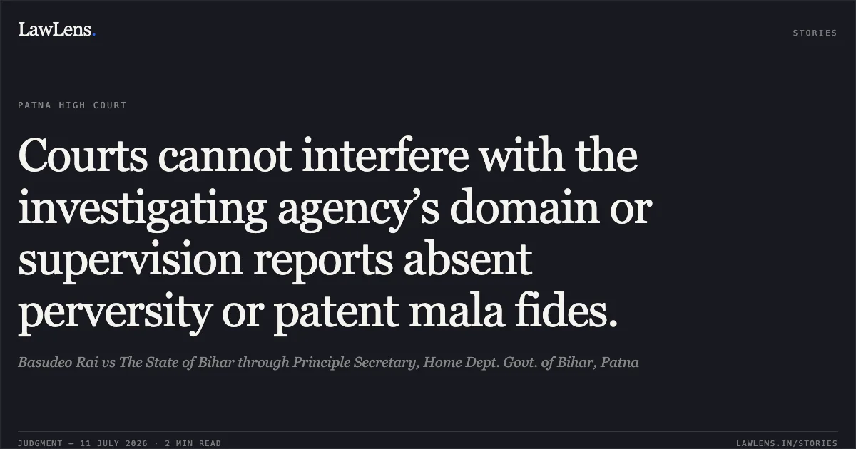 Courts cannot interfere with the investigating agency’s domain or supervision reports absent perversity or patent mala fides.. Basudeo Rai vs The State of Bihar through Principle Secretary, Home Dept. Govt. of Bihar, Patna. Patna High Court. LawLens