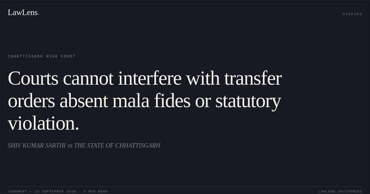 Courts cannot interfere with transfer orders absent mala fides or statutory violation.. SHIV KUMAR SARTHI vs THE STATE OF CHHATTISGARH. Chhattisgarh High Court. LawLens