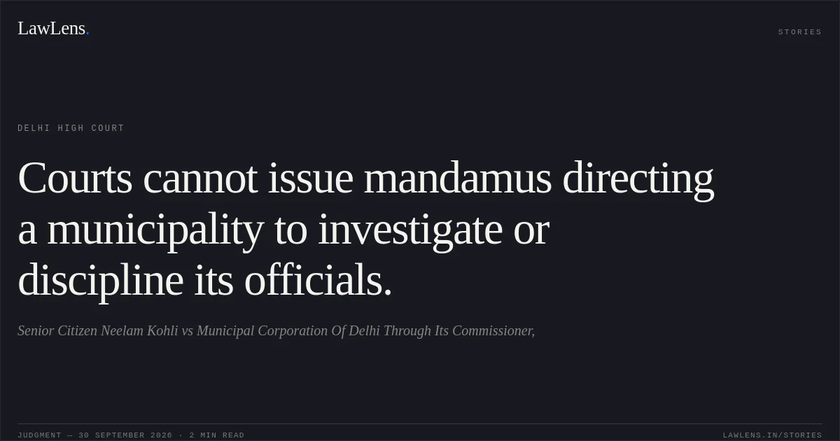 Courts cannot issue mandamus directing a municipality to investigate or discipline its officials.. Senior Citizen Neelam Kohli vs Municipal Corporation Of Delhi Through Its Commissioner,. Delhi High Court. LawLens