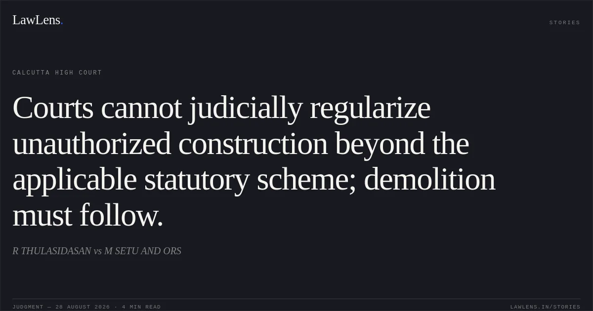 Courts cannot judicially regularize unauthorized construction beyond the applicable statutory scheme; demolition must follow.. R THULASIDASAN vs M SETU AND ORS. Calcutta High Court. LawLens