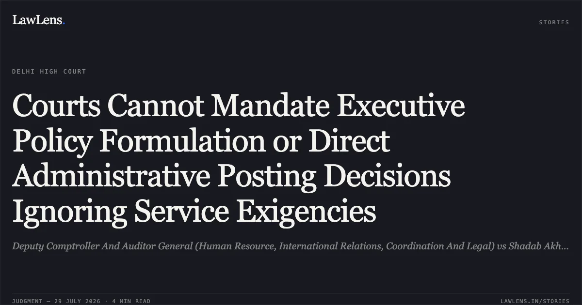 Courts Cannot Mandate Executive Policy Formulation or Direct Administrative Posting Decisions Ignoring Service Exigencies. Deputy Comptroller And Auditor General (Human Resource, International Relations, Coordination And Legal) vs Shadab Akhtar. Delhi High Court. LawLens