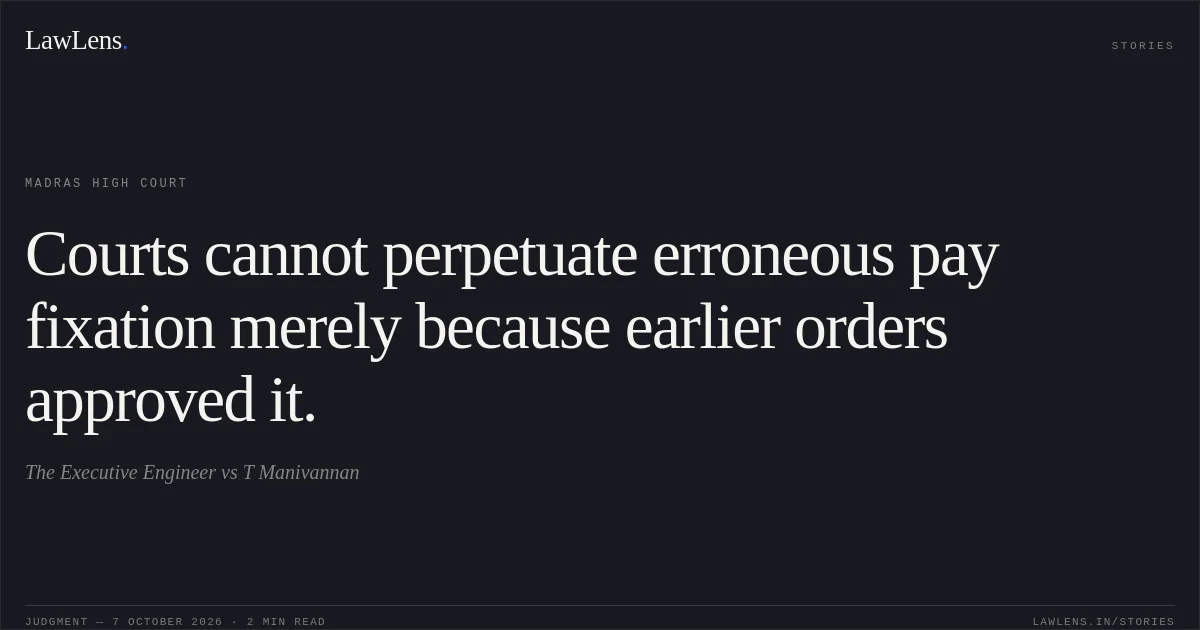 Courts cannot perpetuate erroneous pay fixation merely because earlier orders approved it.. The Executive Engineer vs T Manivannan. Madras High Court. LawLens