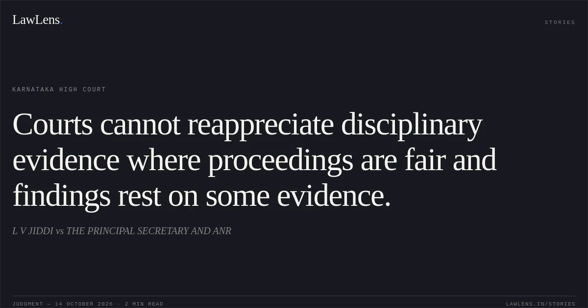Courts cannot reappreciate disciplinary evidence where proceedings are fair and findings rest on some evidence.. L V JIDDI vs THE PRINCIPAL SECRETARY AND ANR. Karnataka High Court. LawLens