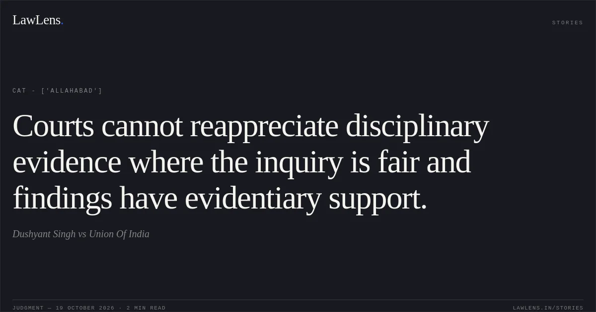 Courts cannot reappreciate disciplinary evidence where the inquiry is fair and findings have evidentiary support.. Dushyant Singh vs Union Of India. CAT - ['Allahabad']. LawLens