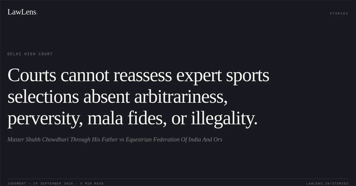 Courts cannot reassess expert sports selections absent arbitrariness, perversity, mala fides, or illegality.. Master Shubh Chowdhari Through His Father vs Equestrian Federation Of India And Ors. Delhi High Court. LawLens