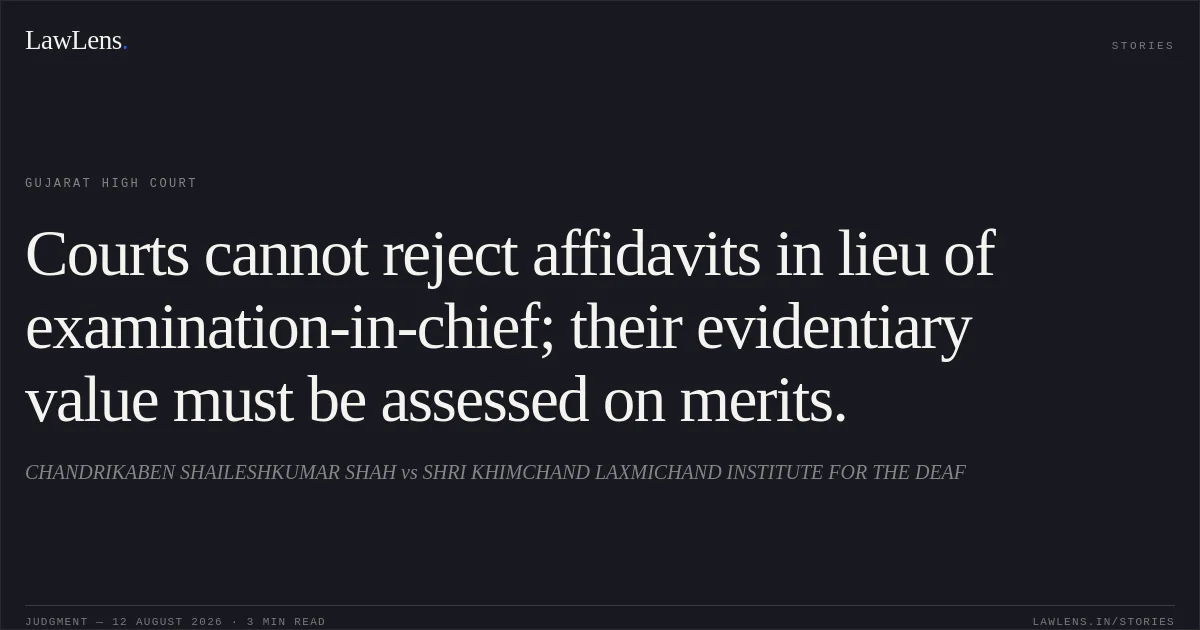 Courts cannot reject affidavits in lieu of examination-in-chief; their evidentiary value must be assessed on merits.. CHANDRIKABEN SHAILESHKUMAR SHAH vs SHRI KHIMCHAND LAXMICHAND INSTITUTE FOR THE DEAF. Gujarat High Court. LawLens
