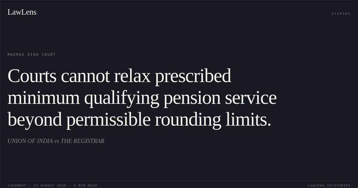 Courts cannot relax prescribed minimum qualifying pension service beyond permissible rounding limits.. UNION OF INDIA vs THE REGISTRAR. Madras High Court. LawLens