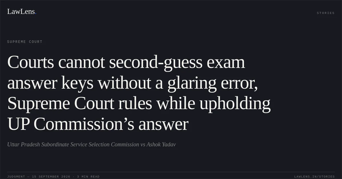 Courts cannot second-guess exam answer keys without a glaring error, Supreme Court rules while upholding UP Commission’s answer. Uttar Pradesh Subordinate Service Selection Commission vs Ashok Yadav. Supreme Court. LawLens
