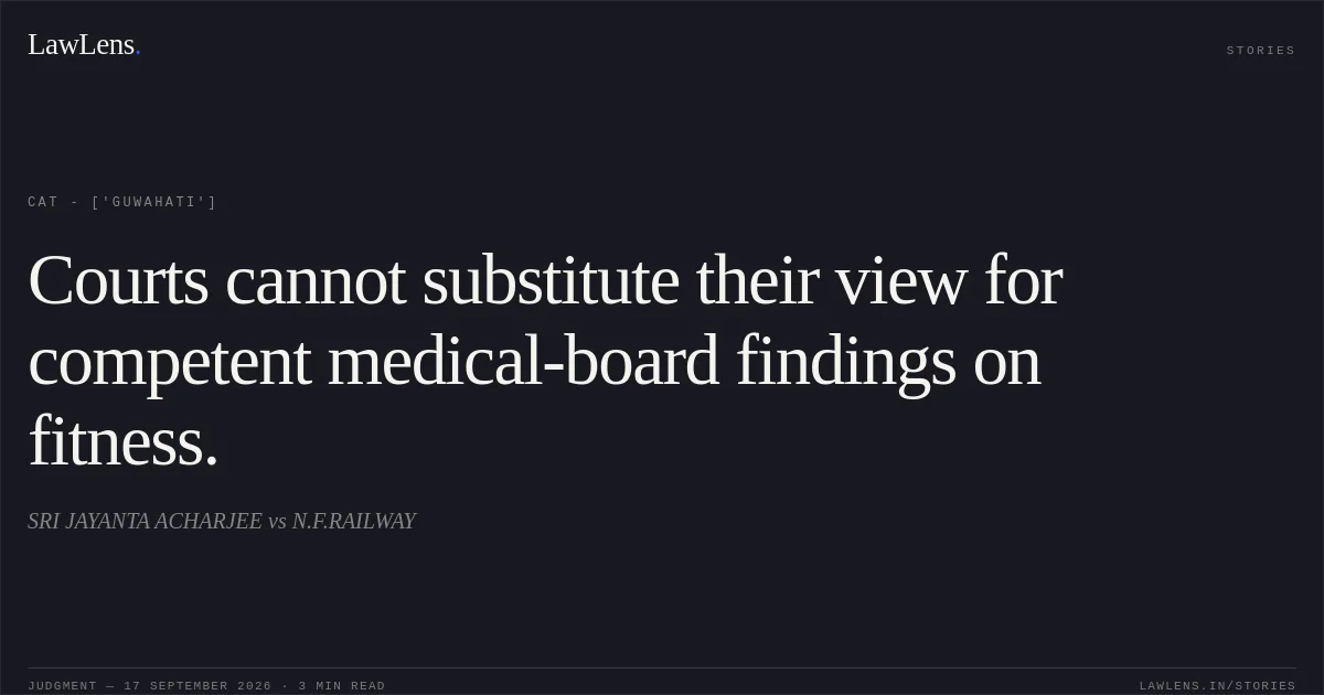 Courts cannot substitute their view for competent medical-board findings on fitness.. SRI JAYANTA ACHARJEE vs N.F.RAILWAY. CAT - ['Guwahati']. LawLens