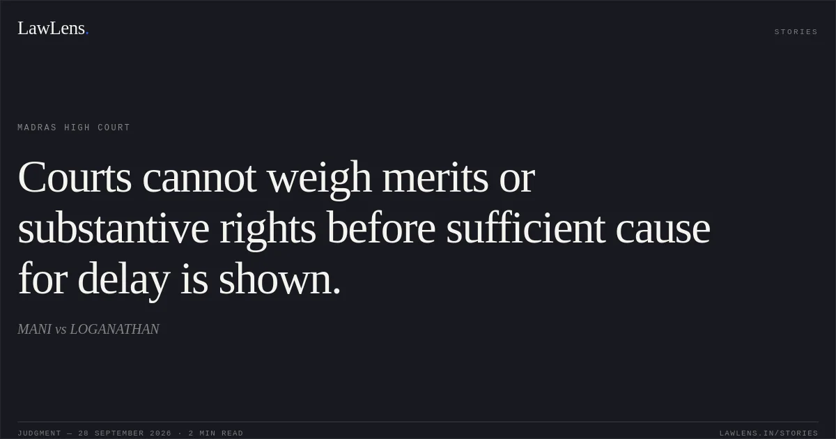 Courts cannot weigh merits or substantive rights before sufficient cause for delay is shown.. MANI vs LOGANATHAN. Madras High Court. LawLens