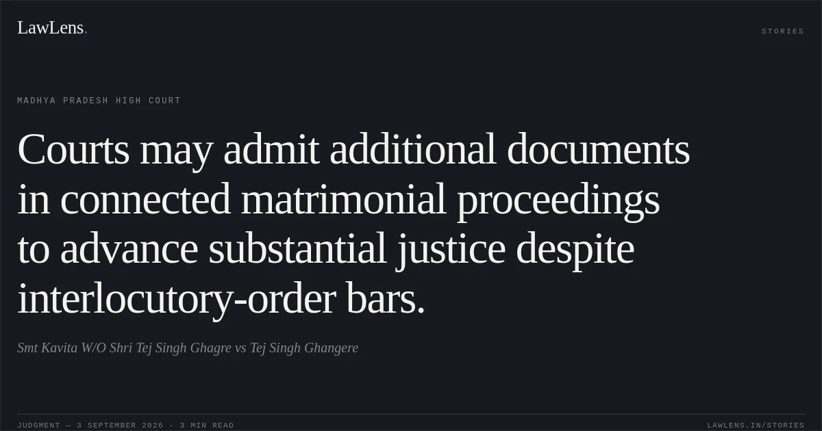 Courts may admit additional documents in connected matrimonial proceedings to advance substantial justice despite interlocutory-order bars.. Smt Kavita W/O Shri Tej Singh Ghagre vs Tej Singh Ghangere. Madhya Pradesh High Court. LawLens