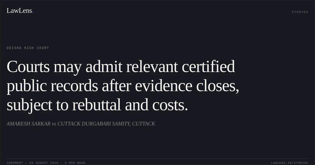 Courts may admit relevant certified public records after evidence closes, subject to rebuttal and costs.. AMARESH SARKAR vs CUTTACK DURGABARI SAMITY, CUTTACK. Odisha High Court. LawLens