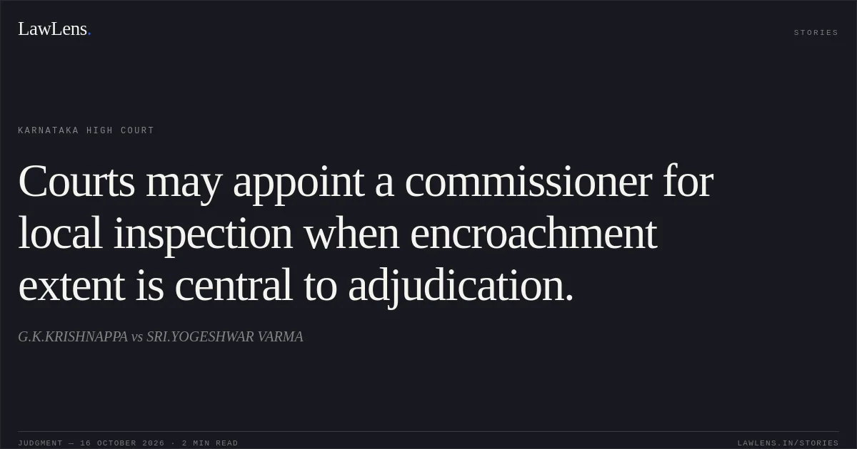 Courts may appoint a commissioner for local inspection when encroachment extent is central to adjudication.. G.K.KRISHNAPPA vs SRI.YOGESHWAR VARMA. Karnataka High Court. LawLens
