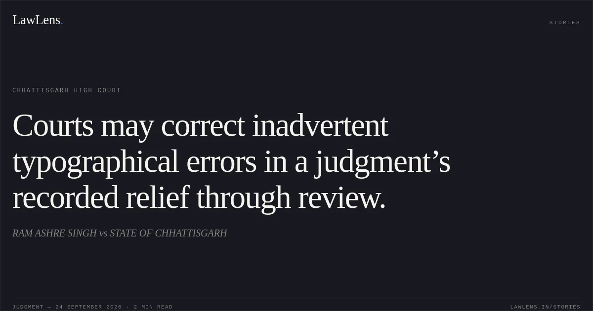 Courts may correct inadvertent typographical errors in a judgment’s recorded relief through review.. RAM ASHRE SINGH vs STATE OF CHHATTISGARH. Chhattisgarh High Court. LawLens