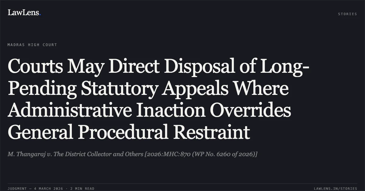 Courts May Direct Disposal of Long-Pending Statutory Appeals Where Administrative Inaction Overrides General Procedural Restraint. M. Thangaraj v. The District Collector and Others [2026:MHC:870 (WP No. 6260 of 2026)]. Madras High Court. LawLens