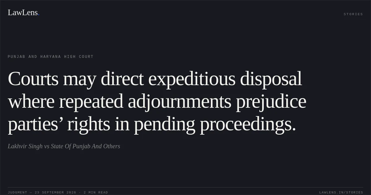 Courts may direct expeditious disposal where repeated adjournments prejudice parties’ rights in pending proceedings.. Lakhvir Singh vs State Of Punjab And Others. Punjab and Haryana High Court. LawLens