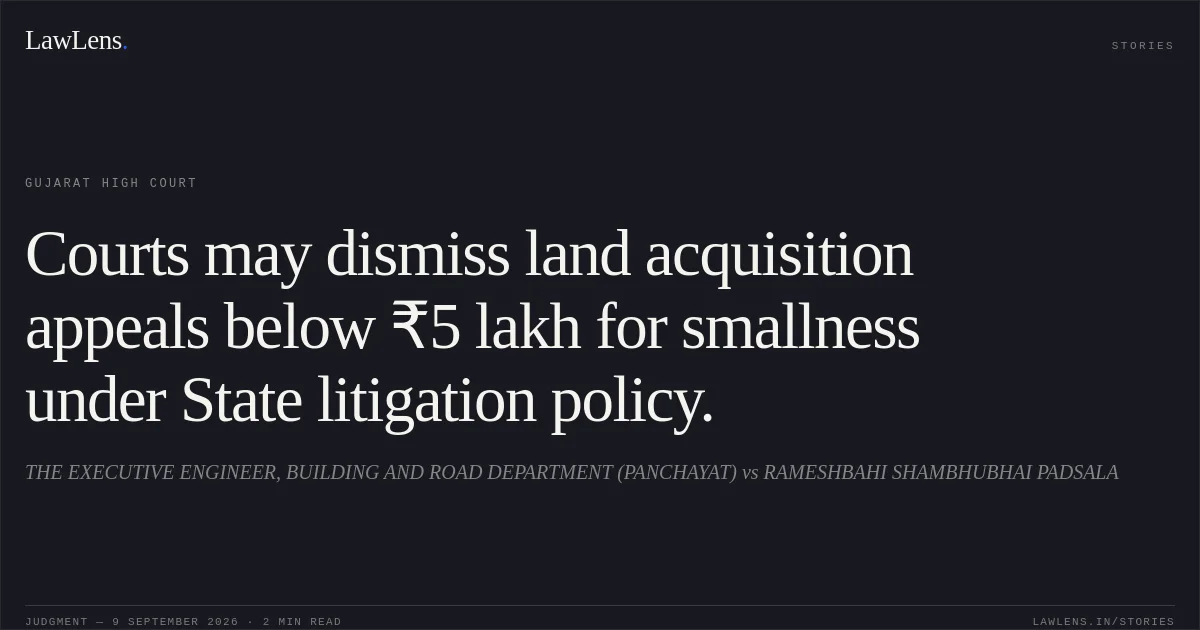 Courts may dismiss land acquisition appeals below ₹5 lakh for smallness under State litigation policy.. THE EXECUTIVE ENGINEER, BUILDING AND ROAD DEPARTMENT (PANCHAYAT) vs RAMESHBAHI SHAMBHUBHAI PADSALA. Gujarat High Court. LawLens