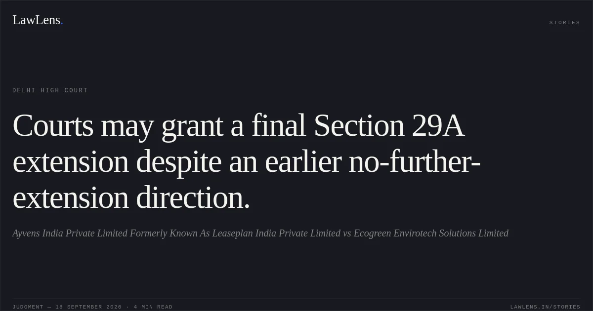 Courts may grant a final Section 29A extension despite an earlier no-further-extension direction.. Ayvens India Private Limited Formerly Known As Leaseplan India Private Limited vs Ecogreen Envirotech Solutions Limited. Delhi High Court. LawLens