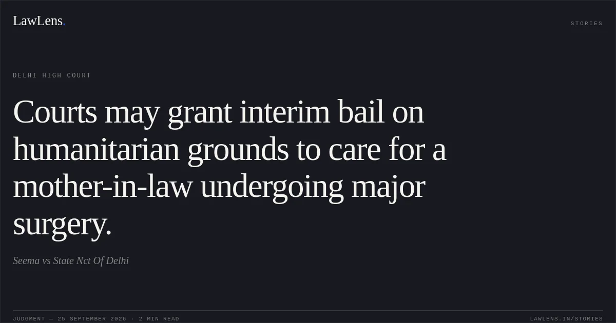 Courts may grant interim bail on humanitarian grounds to care for a mother-in-law undergoing major surgery.. Seema vs State Nct Of Delhi. Delhi High Court. LawLens